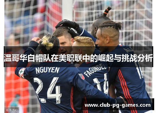 温哥华白帽队在美职联中的崛起与挑战分析
