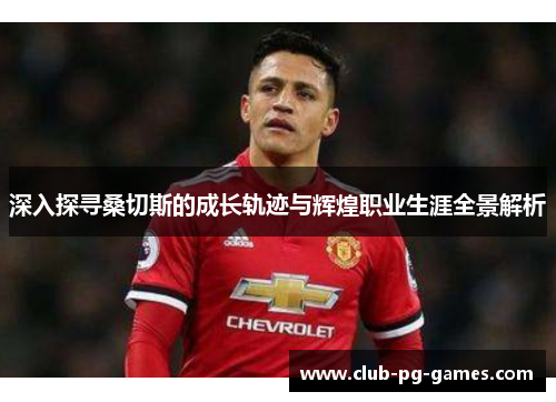 深入探寻桑切斯的成长轨迹与辉煌职业生涯全景解析