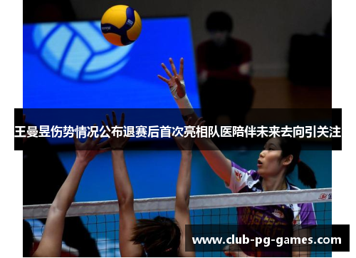 王曼昱伤势情况公布退赛后首次亮相队医陪伴未来去向引关注