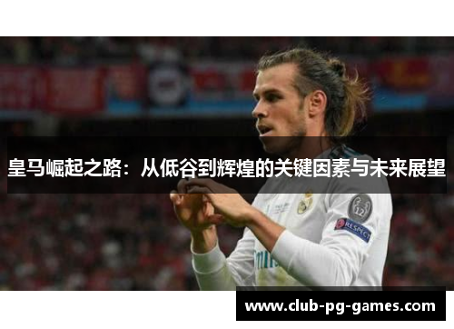 皇马崛起之路：从低谷到辉煌的关键因素与未来展望