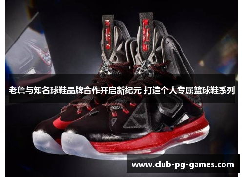 老詹与知名球鞋品牌合作开启新纪元 打造个人专属篮球鞋系列
