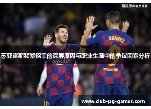 苏亚雷斯频繁招黑的深层原因与职业生涯中的争议因素分析
