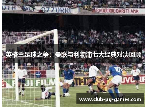 英格兰足球之争：曼联与利物浦七大经典对决回顾