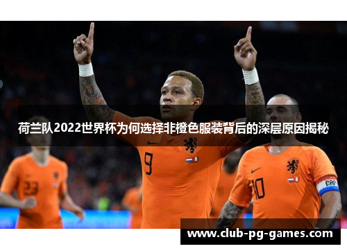 荷兰队2022世界杯为何选择非橙色服装背后的深层原因揭秘