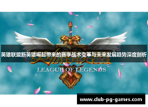 英雄联盟新英雄崛起带来的赛季战术变革与未来发展趋势深度剖析