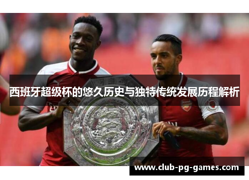 西班牙超级杯的悠久历史与独特传统发展历程解析