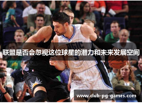 联盟是否会忽视这位球星的潜力和未来发展空间