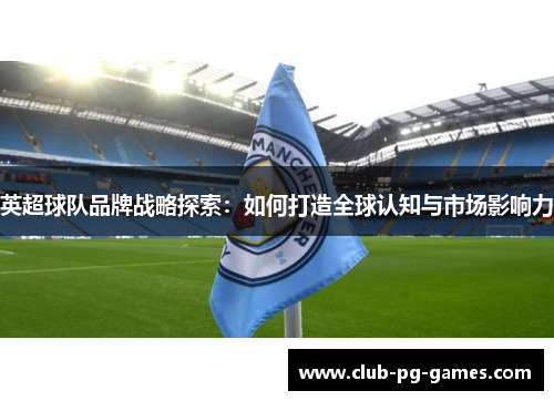 英超球队品牌战略探索：如何打造全球认知与市场影响力