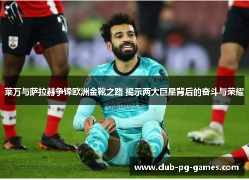 莱万与萨拉赫争锋欧洲金靴之路 揭示两大巨星背后的奋斗与荣耀