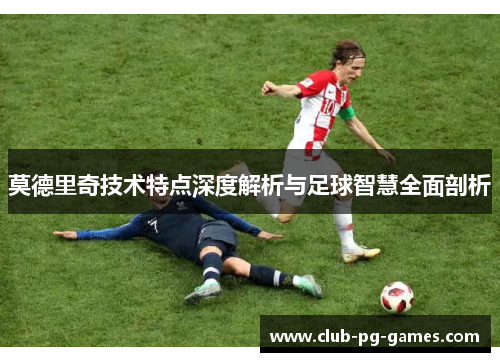 莫德里奇技术特点深度解析与足球智慧全面剖析