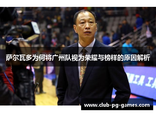 萨尔瓦多为何将广州队视为荣耀与榜样的原因解析