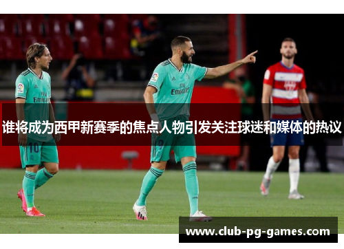 谁将成为西甲新赛季的焦点人物引发关注球迷和媒体的热议