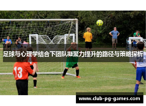 足球与心理学结合下团队凝聚力提升的路径与策略探析