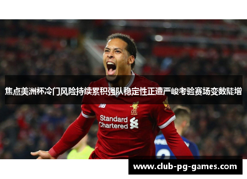 焦点美洲杯冷门风险持续累积强队稳定性正遭严峻考验赛场变数陡增