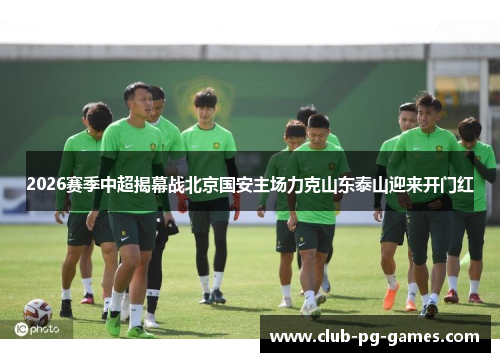 2026赛季中超揭幕战北京国安主场力克山东泰山迎来开门红